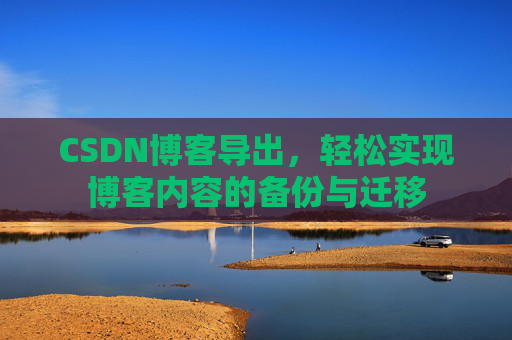 CSDN博客导出,轻松实现博客内容的备份与迁移 CSDN博客导出,轻松实现博客内容的备份与迁移